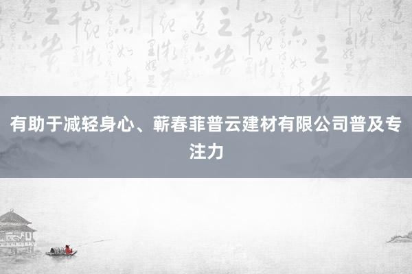 有助于减轻身心、蕲春菲普云建材有限公司普及专注力
